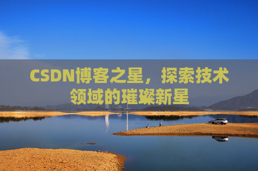 CSDN博客之星,探索技术领域的璀璨新星 CSDN博客之星,探索技术领域的璀璨新星